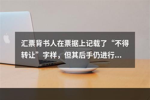 汇票背书人在票据上记载了“不得转让”字样，但其后手仍进行了背