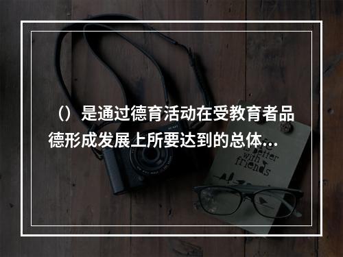 （）是通过德育活动在受教育者品德形成发展上所要达到的总体规格