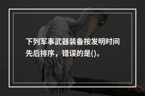 下列军事武器装备按发明时间先后排序，错误的是()。