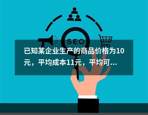 已知某企业生产的商品价格为10元，平均成本11元，平均可变成