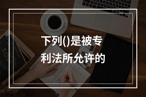 下列()是被专利法所允许的