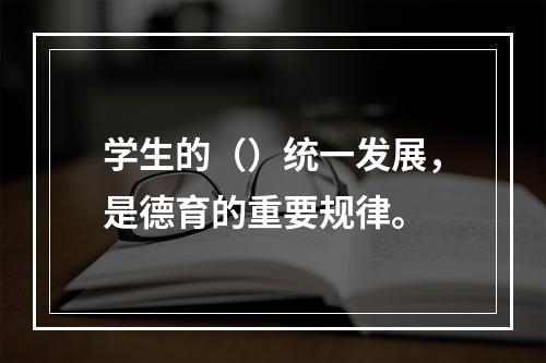 学生的（）统一发展，是德育的重要规律。