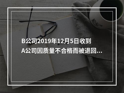 B公司2019年12月5日收到A公司因质量不合格而被退回的商