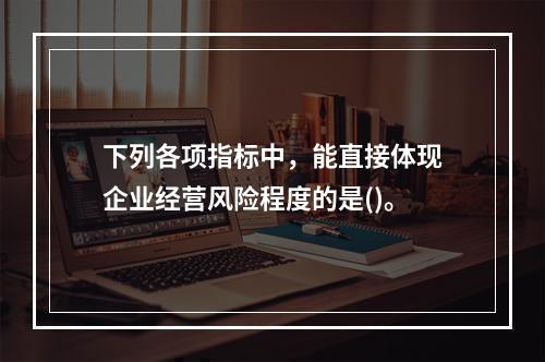 下列各项指标中，能直接体现企业经营风险程度的是()。