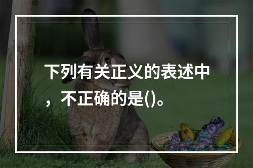 下列有关正义的表述中，不正确的是()。