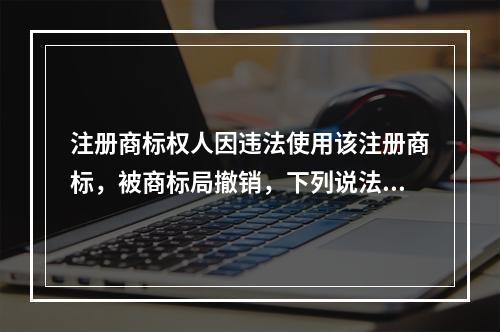 注册商标权人因违法使用该注册商标，被商标局撤销，下列说法中正