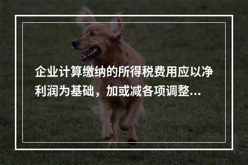 企业计算缴纳的所得税费用应以净利润为基础，加或减各项调整因素