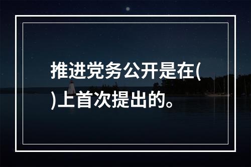 推进党务公开是在()上首次提出的。