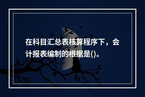 在科目汇总表核算程序下，会计报表编制的根据是()。