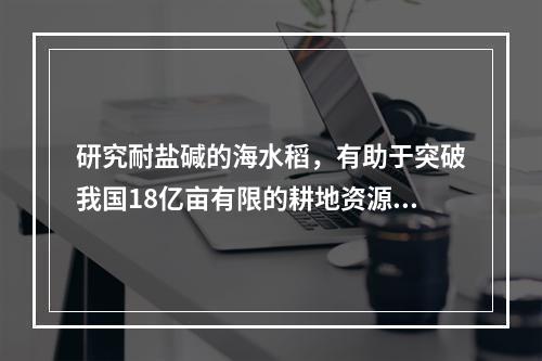 研究耐盐碱的海水稻，有助于突破我国18亿亩有限的耕地资源约束