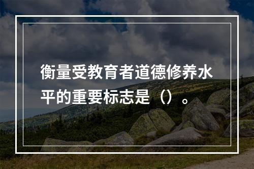 衡量受教育者道德修养水平的重要标志是（）。