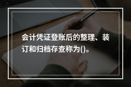 会计凭证登账后的整理、装订和归档存查称为()。