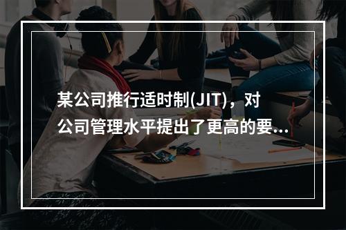 某公司推行适时制(JIT)，对公司管理水平提出了更高的要求，