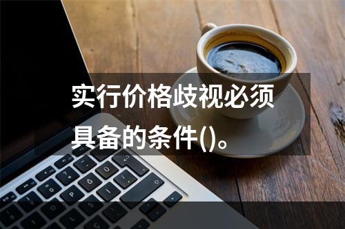 实行价格歧视必须具备的条件()。