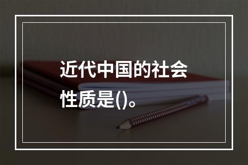 近代中国的社会性质是()。