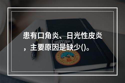 患有口角炎、日光性皮炎，主要原因是缺少()。