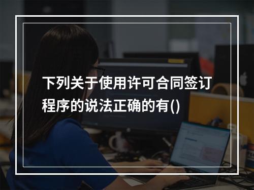 下列关于使用许可合同签订程序的说法正确的有()