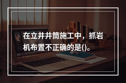 在立井井筒施工中，抓岩机布置不正确的是()。