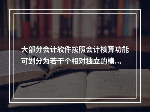 大部分会计软件按照会计核算功能可划分为若干个相对独立的模块。