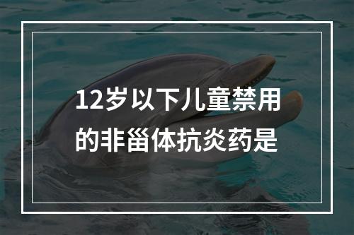 12岁以下儿童禁用的非甾体抗炎药是