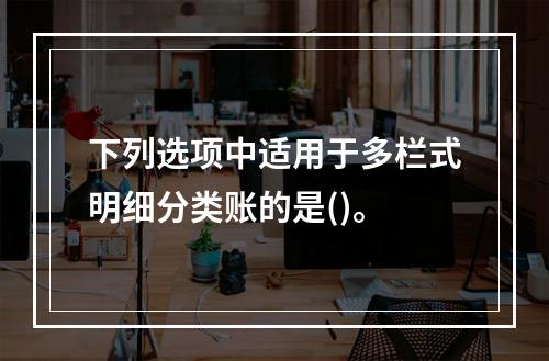 下列选项中适用于多栏式明细分类账的是()。