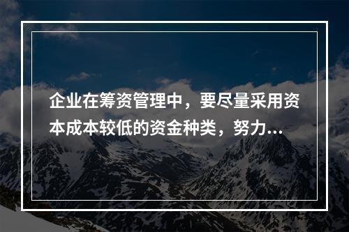 企业在筹资管理中，要尽量采用资本成本较低的资金种类，努力降低