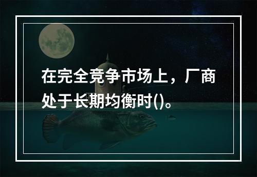 在完全竞争市场上，厂商处于长期均衡时()。