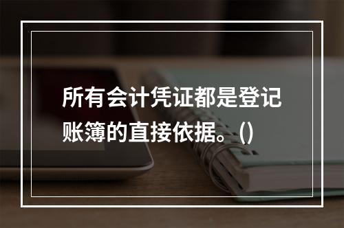 所有会计凭证都是登记账簿的直接依据。()