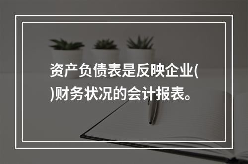 资产负债表是反映企业()财务状况的会计报表。