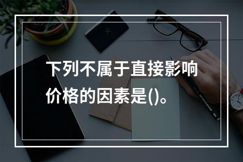 下列不属于直接影响价格的因素是()。