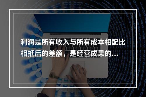 利润是所有收入与所有成本相配比相抵后的差额，是经营成果的最终