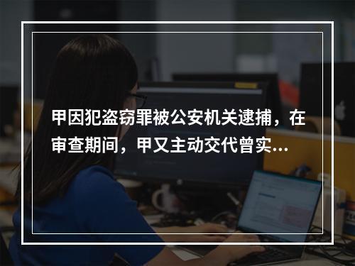 甲因犯盗窃罪被公安机关逮捕，在审查期间，甲又主动交代曾实施抢