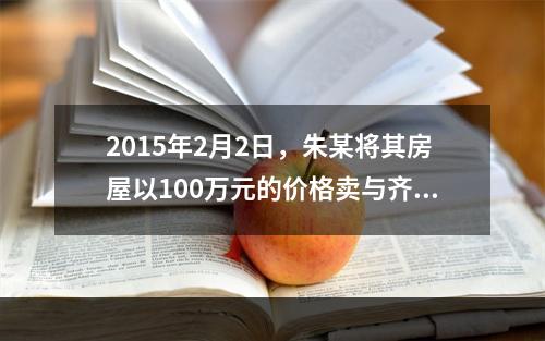 2015年2月2日，朱某将其房屋以100万元的价格卖与齐某，