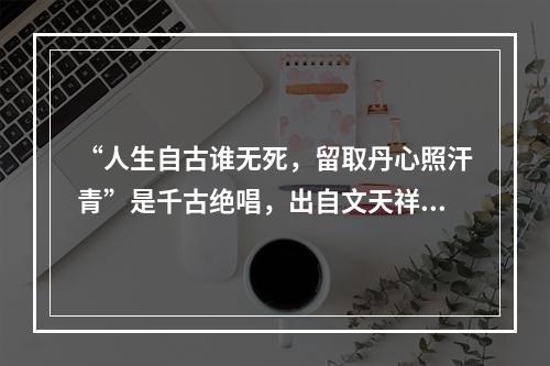 “人生自古谁无死，留取丹心照汗青”是千古绝唱，出自文天祥的(