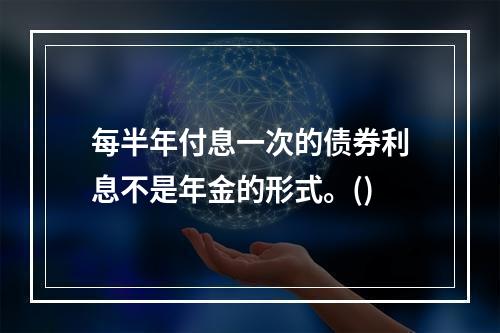 每半年付息一次的债券利息不是年金的形式。()