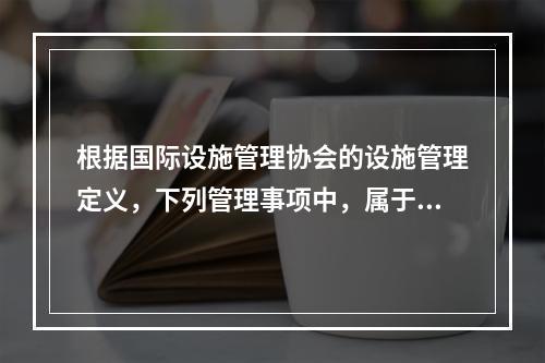 根据国际设施管理协会的设施管理定义，下列管理事项中，属于物业