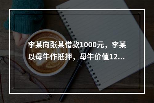 李某向张某借款1000元，李某以母牛作抵押，母牛价值1200