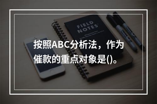 按照ABC分析法，作为催款的重点对象是()。