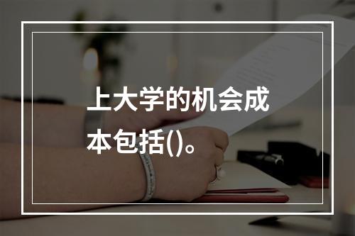 上大学的机会成本包括()。