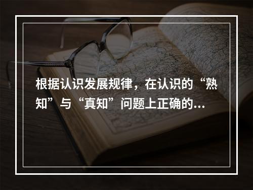 根据认识发展规律，在认识的“熟知”与“真知”问题上正确的观点