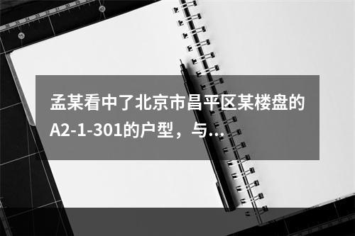 孟某看中了北京市昌平区某楼盘的A2-1-301的户型，与开发