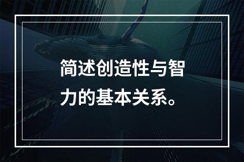 简述创造性与智力的基本关系。