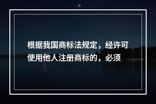 根据我国商标法规定，经许可使用他人注册商标的，必须