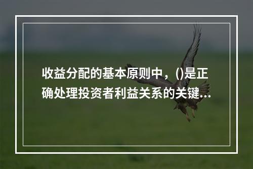 收益分配的基本原则中，()是正确处理投资者利益关系的关键。