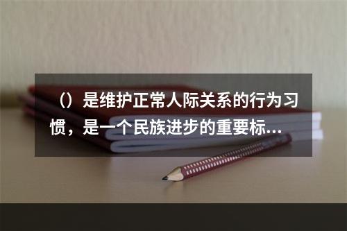 （）是维护正常人际关系的行为习惯，是一个民族进步的重要标志。