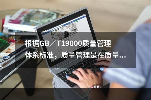 根据GB／T19000质量管理体系标准，质量管理是在质量方面