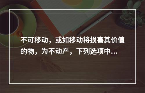 不可移动，或如移动将损害其价值的物，为不动产，下列选项中属于