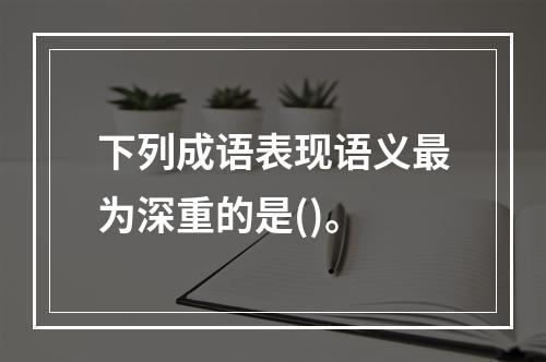 下列成语表现语义最为深重的是()。