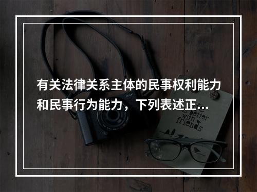 有关法律关系主体的民事权利能力和民事行为能力，下列表述正确的