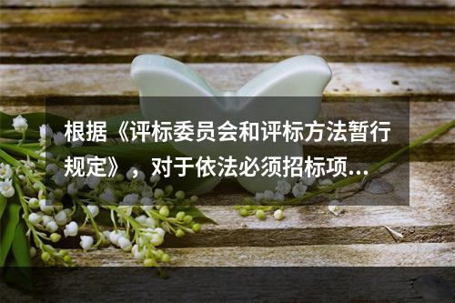 根据《评标委员会和评标方法暂行规定》，对于依法必须招标项目的